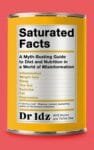 A colorful tin can featuring the title "Saturated Facts: A Myth-Busting Guide to Diet and Nutrition in a World of Misinformation," with bullet points including Inflammation, Weight loss, Sleep, The Gut, Exercise, Fat, and Depression. The quote "A fabulous read!' Rhiannon Lambert, bestselling author of The Science of Nutrition" is also displayed along with the name Dr Idz, NHS Doctor and TikTok Star.